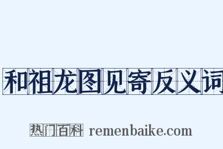 和祖龙图见寄反义词是什么意思的图片